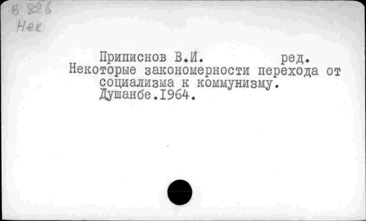 ﻿Не?
Приписнов В.И.	ред.
Некоторые закономерности перехода от
социализма к коммунизму. Душанбе.1964.